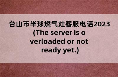 台山市半球燃气灶客服电话2023(The server is overloaded or not ready yet.)